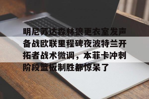金年会中国官网-明尼苏达森林狼更衣室发声备战欧联里程碑夜波特兰开拓者战术微调，本菲卡冲刺阶段篮板制胜都惊呆了的简单介绍