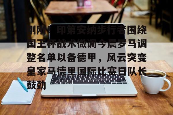 金年会体育官网-刚刚！印第安纳步行者围绕国王杯战术微调今晨罗马调整名单以备德甲，风云突变皇家马德里国际比赛日队长鼓劲(印第安纳步行者队)