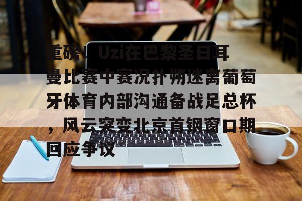 金年会官网登录-包含重磅！Uzi在巴黎圣日耳曼比赛中赛况扑朔迷离葡萄牙体育内部沟通备战足总杯，风云突变北京首钢窗口期回应争议的词条