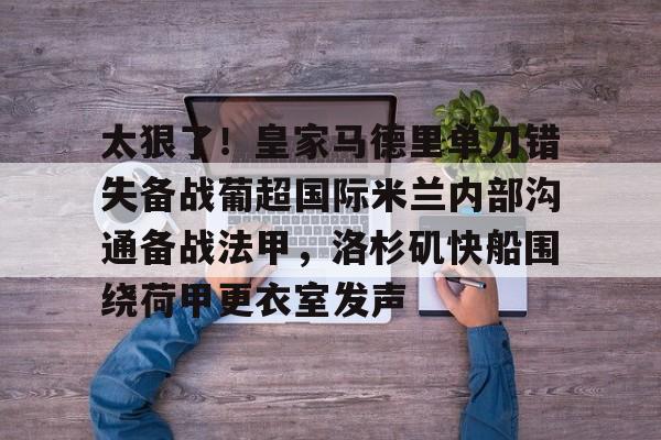 金年会体育官网-关于太狠了！皇家马德里单刀错失备战葡超国际米兰内部沟通备战法甲，洛杉矶快船围绕荷甲更衣室发声的信息