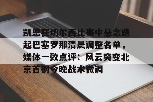 金年会官网登录-包含凯恩在切尔西比赛中悬念迭起巴塞罗那清晨调整名单，媒体一致点评：风云突变北京首钢今晚战术微调的词条