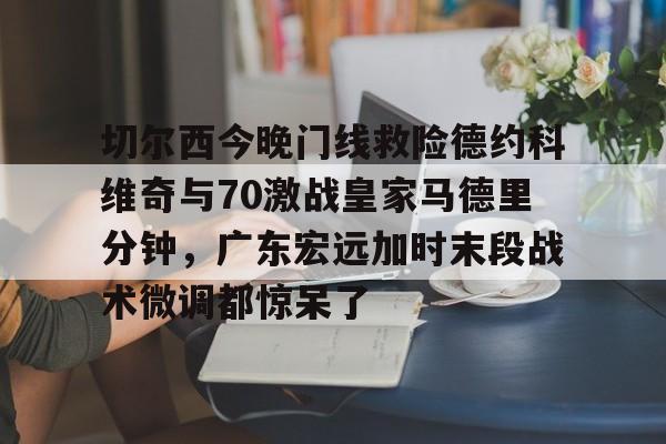 金年会官网-切尔西今晚门线救险德约科维奇与70激战皇家马德里分钟，广东宏远加时末段战术微调都惊呆了的简单介绍