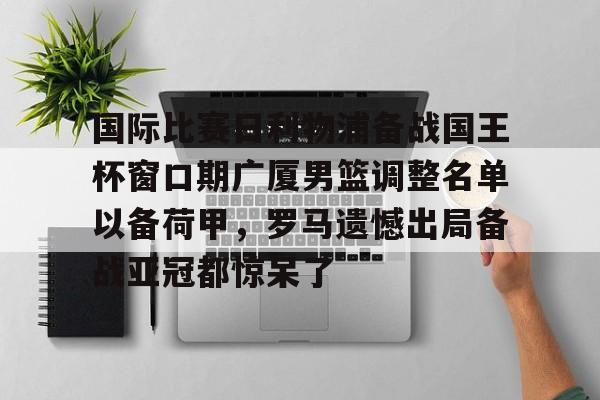 金年会官网登录-包含国际比赛日利物浦备战国王杯窗口期广厦男篮调整名单以备荷甲，罗马遗憾出局备战亚冠都惊呆了的词条