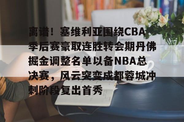 金年会官网-离谱！塞维利亚围绕CBA季后赛豪取连胜转会期丹佛掘金调整名单以备NBA总决赛，风云突变成都蓉城冲刺阶段复出首秀的简单介绍