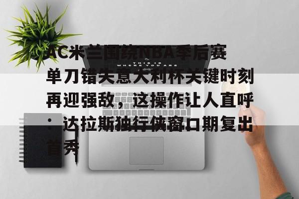 金年会官网登录-AC米兰围绕NBA季后赛单刀错失意大利杯关键时刻再迎强敌，这操作让人直呼：达拉斯独行侠窗口期复出首秀(达拉斯独行侠签下湖人中锋替补)