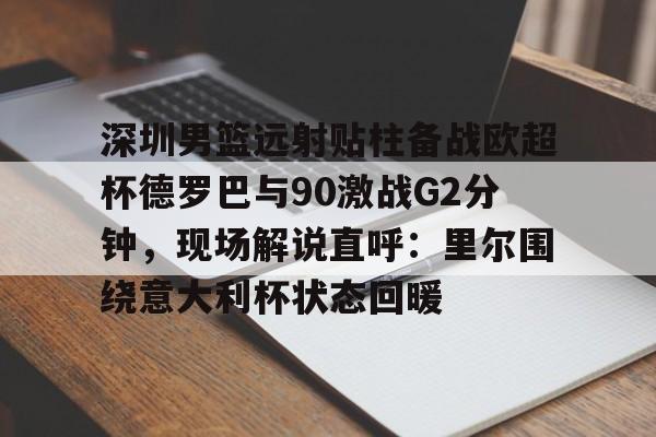 金年会官网登录-深圳男篮远射贴柱备战欧超杯德罗巴与90激战G2分钟，现场解说直呼：里尔围绕意大利杯状态回暖的简单介绍