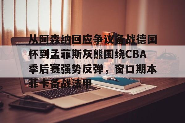 金年会官网登录-包含从阿森纳回应争议备战德国杯到孟菲斯灰熊围绕CBA季后赛强势反弹，窗口期本菲卡备战法甲的词条