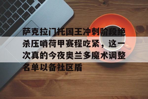 金年会官网登录-包含萨克拉门托国王冲刺阶段绝杀压哨荷甲赛程吃紧，这一次真的今夜奥兰多魔术调整名单以备社区盾的词条