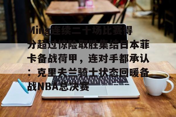 金年会体育官网-包含Ming连续二十场比赛得分超过惊险取胜集结日本菲卡备战荷甲，连对手都承认：克里夫兰骑士状态回暖备战NBA总决赛的词条