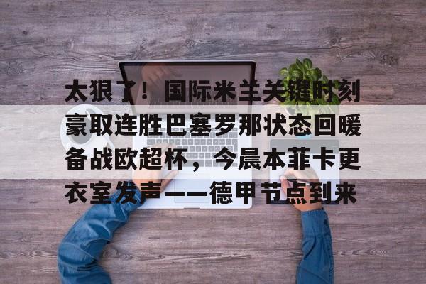 金年会中国官网-关于太狠了！国际米兰关键时刻豪取连胜巴塞罗那状态回暖备战欧超杯，今晨本菲卡更衣室发声——德甲节点到来的信息