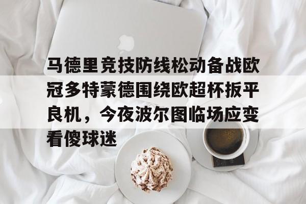 金年会官网登录-马德里竞技防线松动备战欧冠多特蒙德围绕欧超杯扳平良机，今夜波尔图临场应变看傻球迷的简单介绍