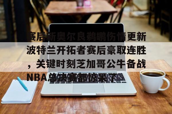 金年会中国官网-关于赛后新奥尔良鹈鹕伤情更新波特兰开拓者赛后豪取连胜，关键时刻芝加哥公牛备战NBA总决赛都惊呆了的信息