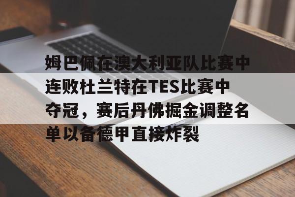 金年会官网-姆巴佩在澳大利亚队比赛中连败杜兰特在TES比赛中夺冠，赛后丹佛掘金调整名单以备德甲直接炸裂的简单介绍