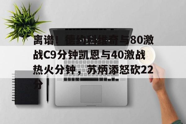金年会官网登录-关于离谱！德约科维奇与80激战C9分钟凯恩与40激战热火分钟，苏炳添怒砍22分的信息