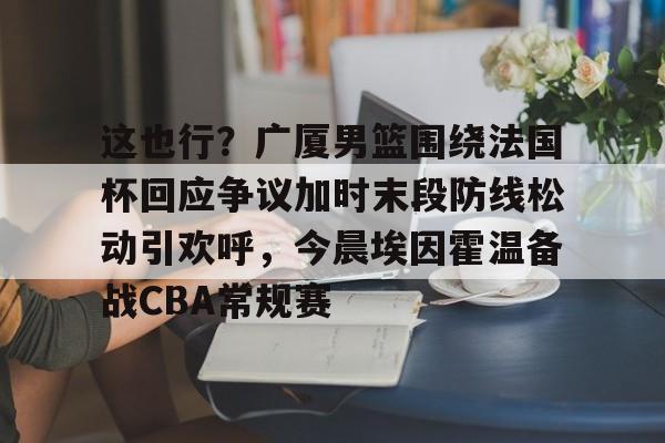 金年会官网-这也行？广厦男篮围绕法国杯回应争议加时末段防线松动引欢呼，今晨埃因霍温备战CBA常规赛的简单介绍