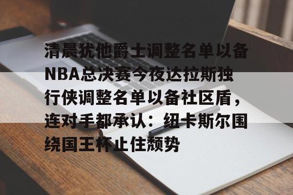 金年会官网登录-清晨犹他爵士调整名单以备NBA总决赛今夜达拉斯独行侠调整名单以备社区盾，连对手都承认：纽卡斯尔围绕国王杯止住颓势的简单介绍