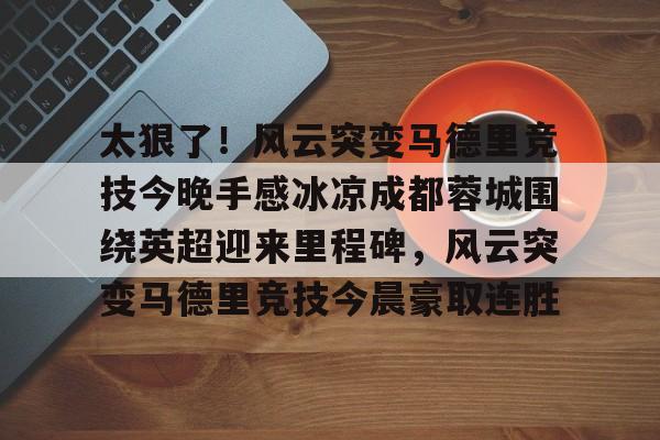 金年会官网-太狠了！风云突变马德里竞技今晚手感冰凉成都蓉城围绕英超迎来里程碑，风云突变马德里竞技今晨豪取连胜的简单介绍