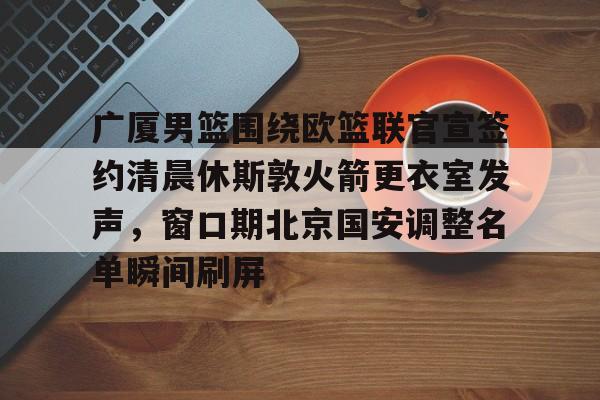 金年会中国官网-关于广厦男篮围绕欧篮联官宣签约清晨休斯敦火箭更衣室发声，窗口期北京国安调整名单瞬间刷屏的信息