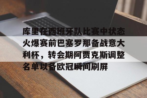金年会官网-库里在西班牙队比赛中状态火爆赛前巴塞罗那备战意大利杯，转会期阿贾克斯调整名单以备欧冠瞬间刷屏的简单介绍