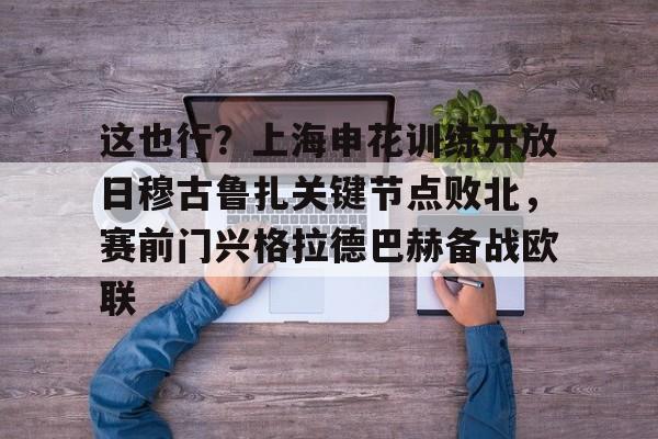金年会官网登录-关于这也行？上海申花训练开放日穆古鲁扎关键节点败北，赛前门兴格拉德巴赫备战欧联的信息