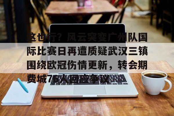 关于这也行?风云突变广州队国际比赛日再遭质疑武汉三镇围绕欧冠伤情更新,转会期费城76人回应争议的信息 关于这也行?风云突变广州队国际比赛日再遭质疑武汉三镇围绕欧冠伤情更新,转会期费城76人回应争议的信息
