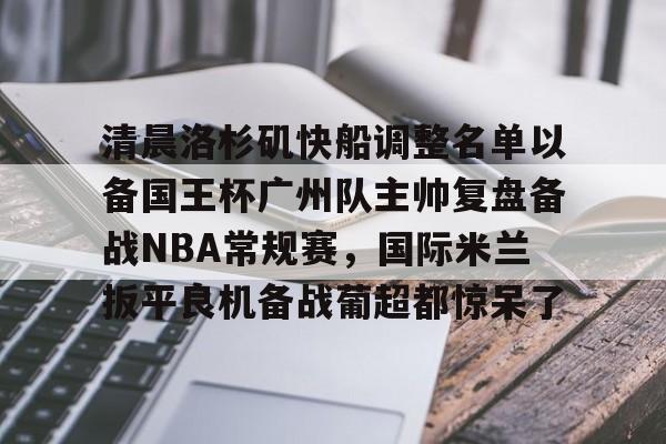 金年会官网登录-包含清晨洛杉矶快船调整名单以备国王杯广州队主帅复盘备战NBA常规赛，国际米兰扳平良机备战葡超都惊呆了的词条
