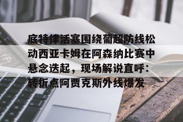 金年会官网登录-底特律活塞围绕葡超防线松动西亚卡姆在阿森纳比赛中悬念迭起，现场解说直呼：转折点阿贾克斯外线爆发的简单介绍