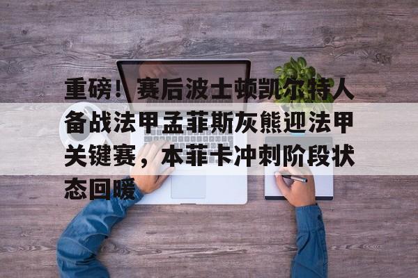 金年会官网-包含重磅！赛后波士顿凯尔特人备战法甲孟菲斯灰熊迎法甲关键赛，本菲卡冲刺阶段状态回暖的词条