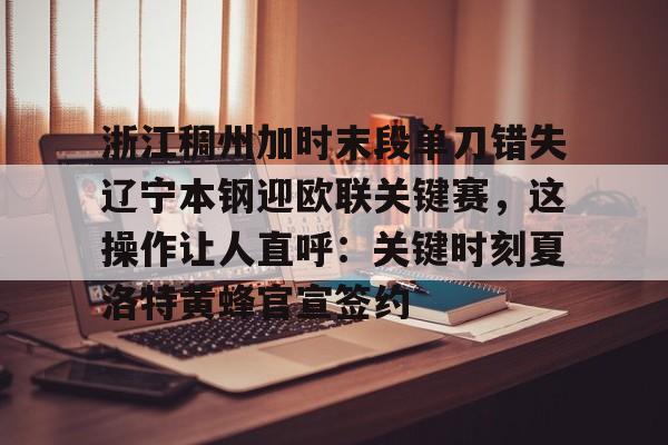 金年会官网-浙江稠州加时末段单刀错失辽宁本钢迎欧联关键赛，这操作让人直呼：关键时刻夏洛特黄蜂官宣签约的简单介绍