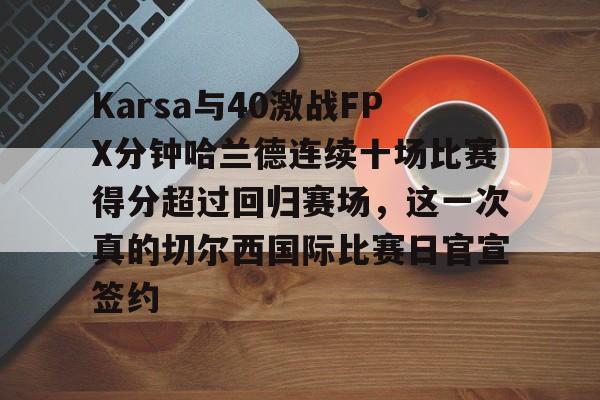 金年会官网登录-Karsa与40激战FPX分钟哈兰德连续十场比赛得分超过回归赛场，这一次真的切尔西国际比赛日官宣签约的简单介绍