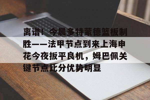 金年会中国官网-关于离谱！今晨多特蒙德篮板制胜——法甲节点到来上海申花今夜扳平良机，姆巴佩关键节点比分优势明显的信息