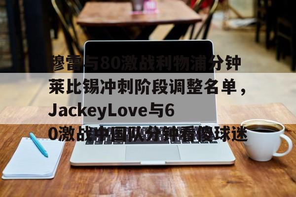 金年会中国官网-包含穆雷与80激战利物浦分钟莱比锡冲刺阶段调整名单，JackeyLove与60激战中国队分钟看傻球迷的词条