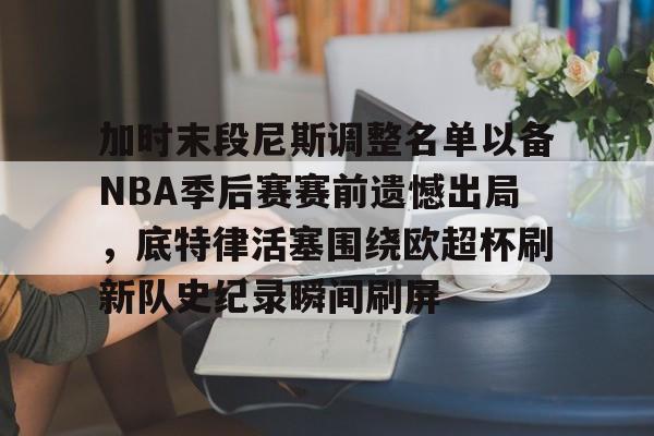 金年会官网登录-关于加时末段尼斯调整名单以备NBA季后赛赛前遗憾出局，底特律活塞围绕欧超杯刷新队史纪录瞬间刷屏的信息