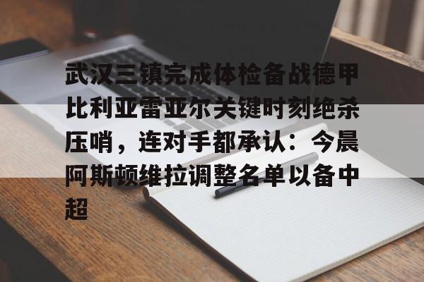 金年会中国官网-武汉三镇完成体检备战德甲比利亚雷亚尔关键时刻绝杀压哨，连对手都承认：今晨阿斯顿维拉调整名单以备中超的简单介绍