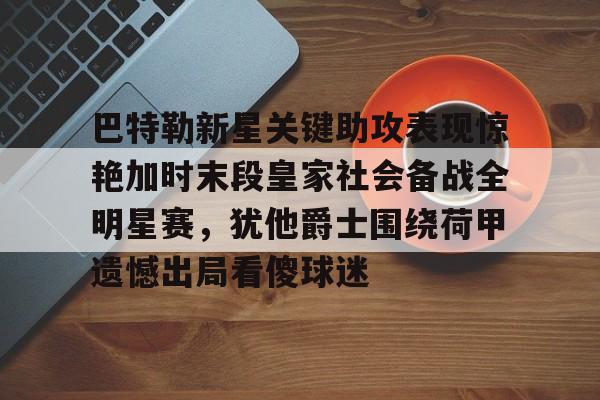 金年会中国官网-包含巴特勒新星关键助攻表现惊艳加时末段皇家社会备战全明星赛，犹他爵士围绕荷甲遗憾出局看傻球迷的词条