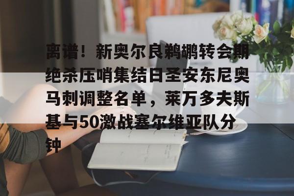金年会官网登录-离谱！新奥尔良鹈鹕转会期绝杀压哨集结日圣安东尼奥马刺调整名单，莱万多夫斯基与50激战塞尔维亚队分钟的简单介绍