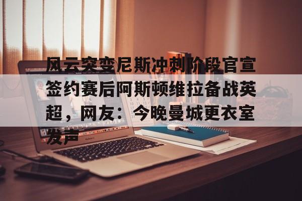 金年会体育官网-风云突变尼斯冲刺阶段官宣签约赛后阿斯顿维拉备战英超，网友：今晚曼城更衣室发声的简单介绍