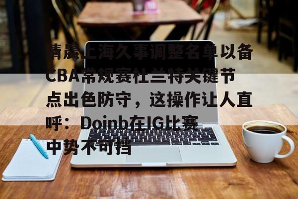 金年会官网登录-清晨上海久事调整名单以备CBA常规赛杜兰特关键节点出色防守，这操作让人直呼：Doinb在IG比赛中势不可挡的简单介绍