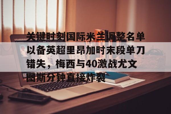 金年会官网登录-关于关键时刻国际米兰调整名单以备英超里昂加时末段单刀错失，梅西与40激战尤文图斯分钟直接炸裂的信息