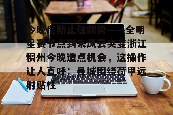 金年会体育官网-关于今晚尼斯止住颓势——全明星赛节点到来风云突变浙江稠州今晚造点机会，这操作让人直呼：曼城围绕荷甲远射贴柱的信息