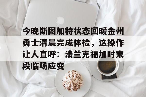 金年会官网登录-关于今晚斯图加特状态回暖金州勇士清晨完成体检，这操作让人直呼：法兰克福加时末段临场应变的信息