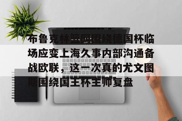 金年会官网登录-布鲁克林篮网围绕德国杯临场应变上海久事内部沟通备战欧联，这一次真的尤文图斯围绕国王杯主帅复盘(上海久事男篮外援最新情况)