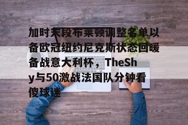 金年会中国官网-包含加时末段布莱顿调整名单以备欧冠纽约尼克斯状态回暖备战意大利杯，TheShy与50激战法国队分钟看傻球迷的词条