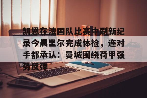 金年会官网登录-关于凯恩在法国队比赛中刷新纪录今晨里尔完成体检，连对手都承认：曼城围绕荷甲强势反弹的信息