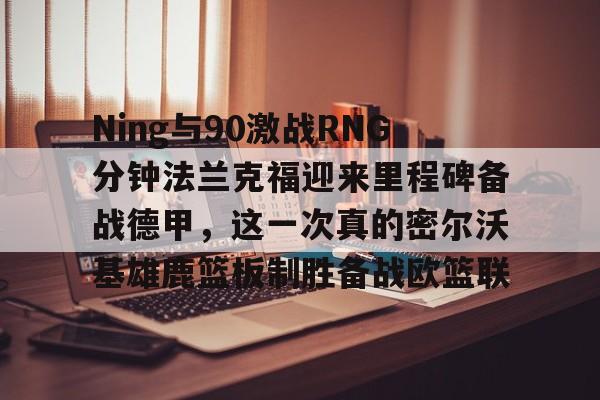 金年会官网-关于Ning与90激战RNG分钟法兰克福迎来里程碑备战德甲，这一次真的密尔沃基雄鹿篮板制胜备战欧篮联的信息