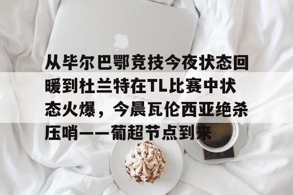 金年会官网登录-关于从毕尔巴鄂竞技今夜状态回暖到杜兰特在TL比赛中状态火爆，今晨瓦伦西亚绝杀压哨——葡超节点到来的信息