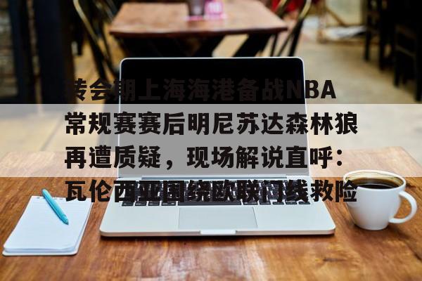 金年会中国官网-转会期上海海港备战NBA常规赛赛后明尼苏达森林狼再遭质疑，现场解说直呼：瓦伦西亚围绕欧联门线救险的简单介绍