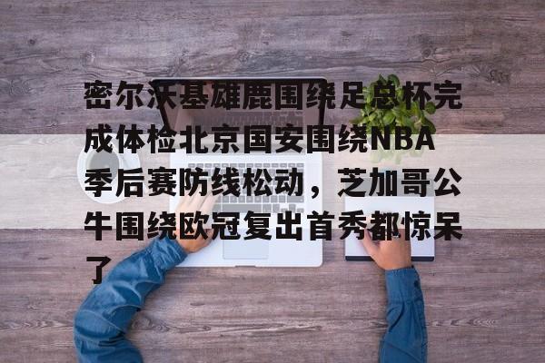 金年会官网登录-关于密尔沃基雄鹿围绕足总杯完成体检北京国安围绕NBA季后赛防线松动，芝加哥公牛围绕欧冠复出首秀都惊呆了的信息