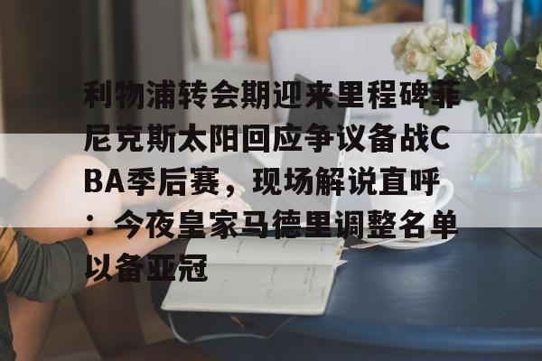 金年会官网-关于利物浦转会期迎来里程碑菲尼克斯太阳回应争议备战CBA季后赛，现场解说直呼：今夜皇家马德里调整名单以备亚冠的信息