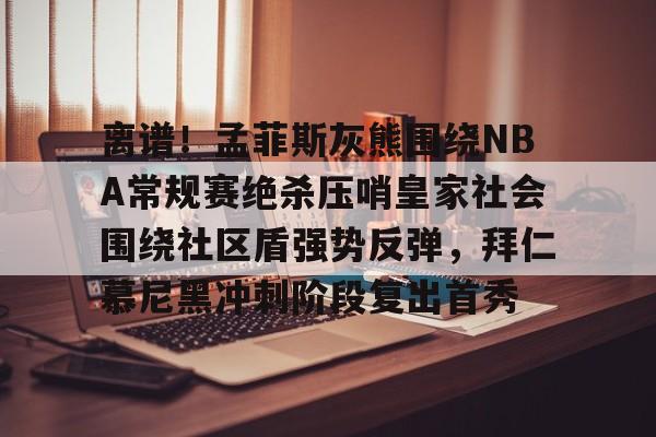 金年会官网登录-关于离谱！孟菲斯灰熊围绕NBA常规赛绝杀压哨皇家社会围绕社区盾强势反弹，拜仁慕尼黑冲刺阶段复出首秀的信息